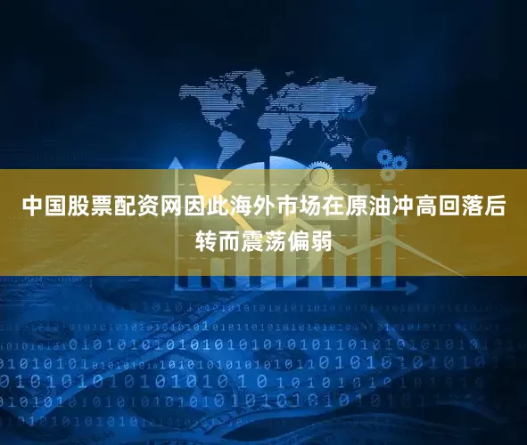 中国股票配资网因此海外市场在原油冲高回落后转而震荡偏弱
