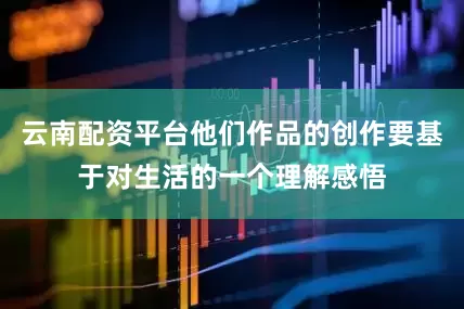 云南配资平台他们作品的创作要基于对生活的一个理解感悟