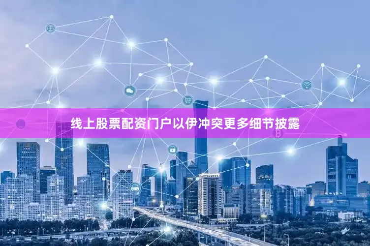 线上股票配资门户以伊冲突更多细节披露