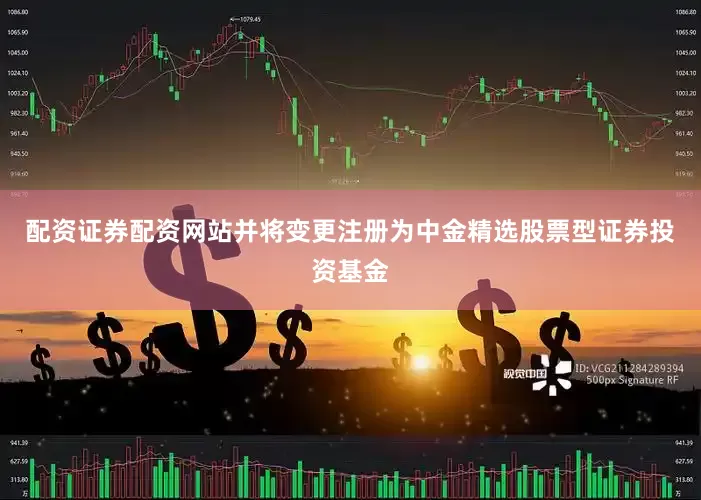 配资证券配资网站并将变更注册为中金精选股票型证券投资基金