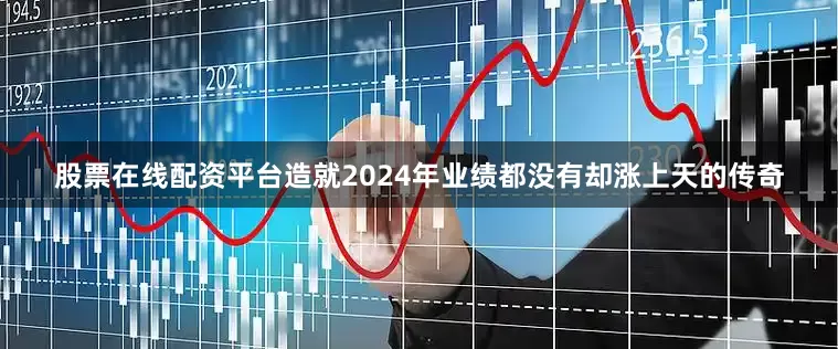 股票在线配资平台造就2024年业绩都没有却涨上天的传奇