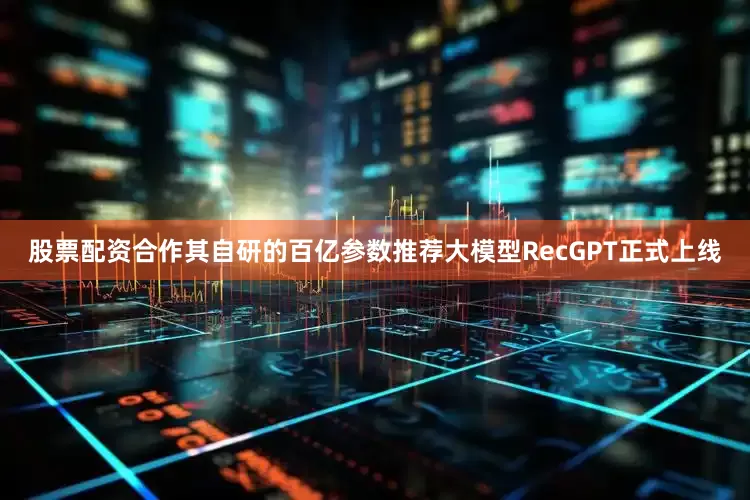 股票配资合作其自研的百亿参数推荐大模型RecGPT正式上线