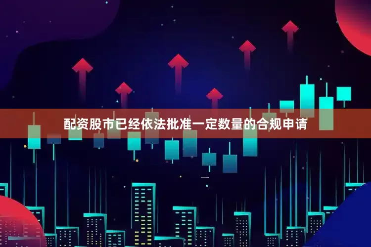 配资股市已经依法批准一定数量的合规申请