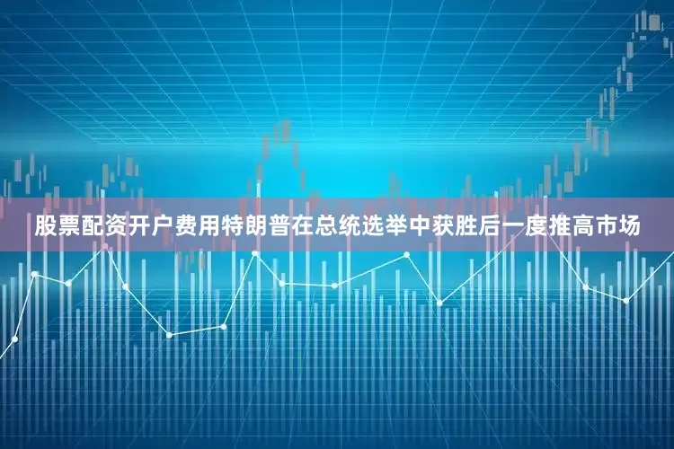 股票配资开户费用特朗普在总统选举中获胜后一度推高市场