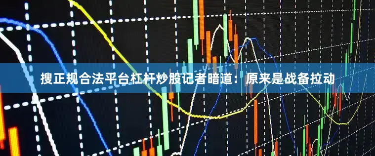 搜正规合法平台杠杆炒股记者暗道：原来是战备拉动