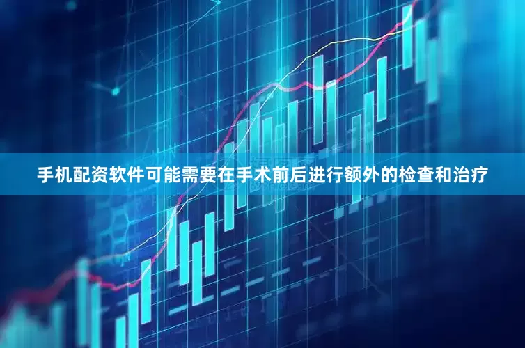 手机配资软件可能需要在手术前后进行额外的检查和治疗