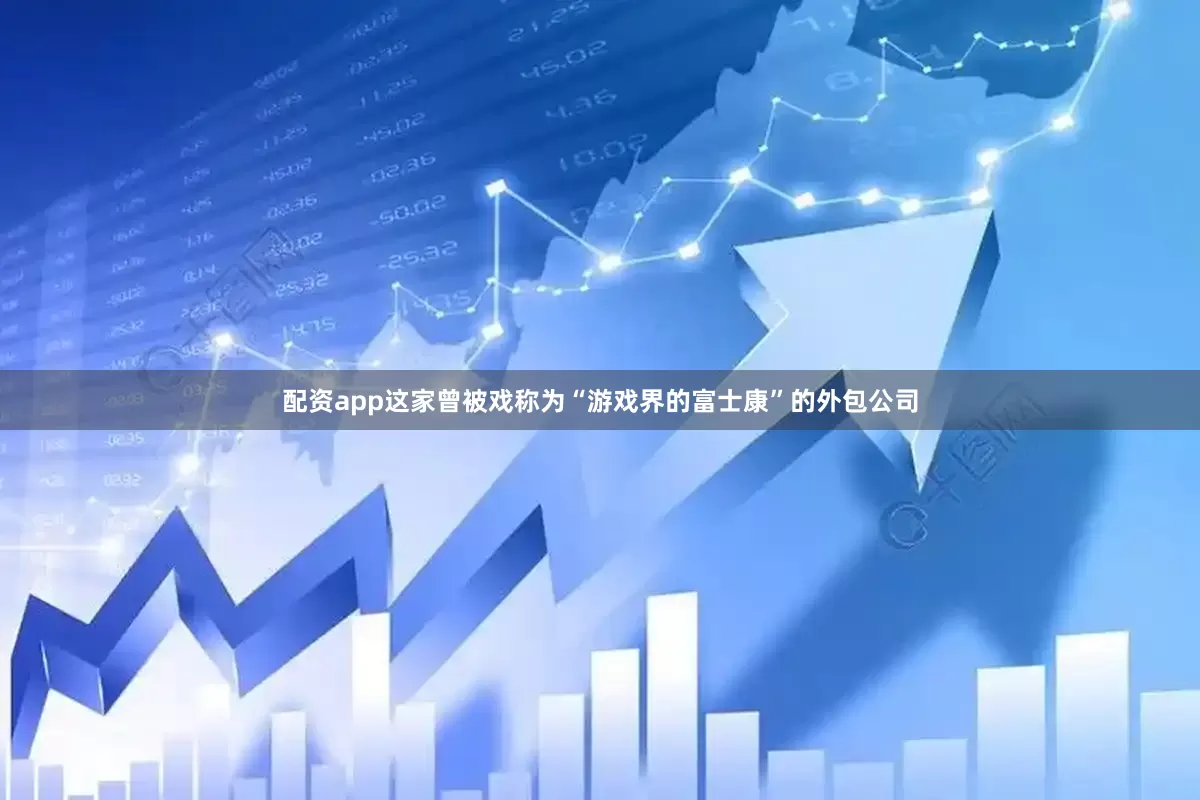 配资app这家曾被戏称为“游戏界的富士康”的外包公司