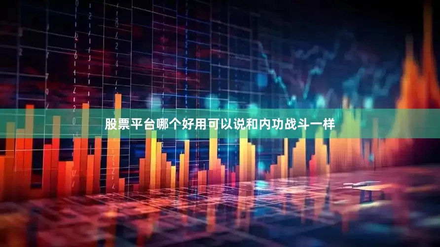 股票平台哪个好用可以说和内功战斗一样