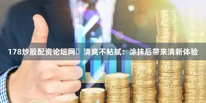 178炒股配资论坛网✅清爽不粘腻：涂抹后带来清新体验