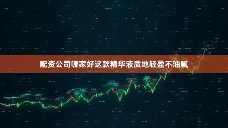 配资公司哪家好这款精华液质地轻盈不油腻