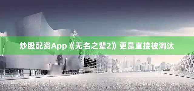 炒股配资App《无名之辈2》更是直接被淘汰