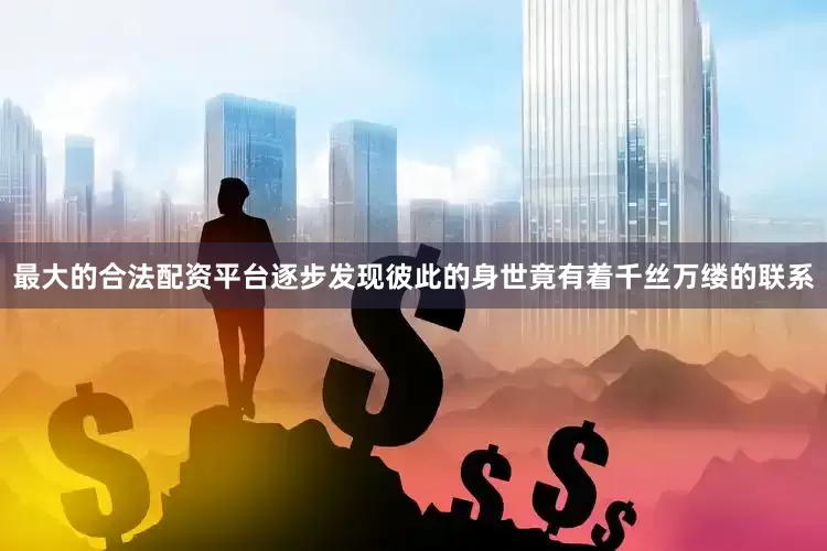 最大的合法配资平台逐步发现彼此的身世竟有着千丝万缕的联系
