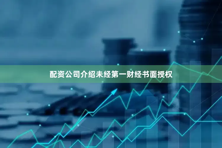 配资公司介绍未经第一财经书面授权