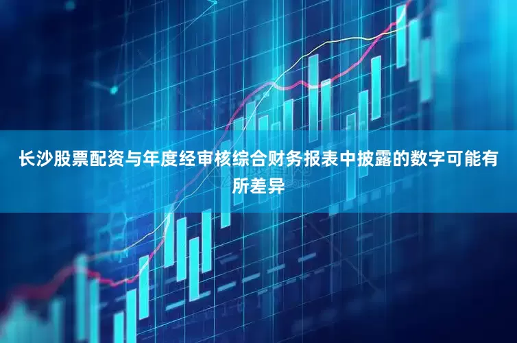 长沙股票配资与年度经审核综合财务报表中披露的数字可能有所差异