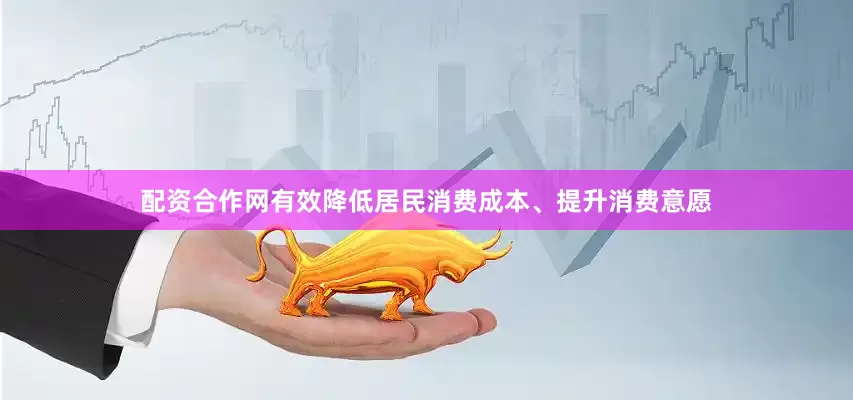 配资合作网有效降低居民消费成本、提升消费意愿
