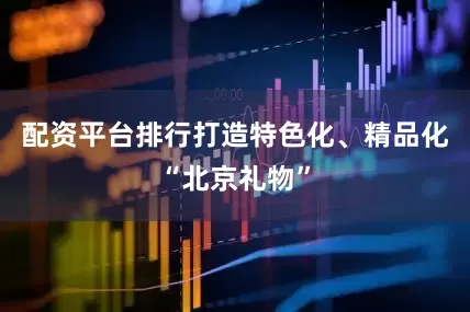 配资平台排行打造特色化、精品化“北京礼物”