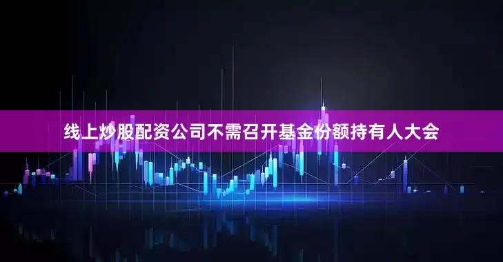 线上炒股配资公司不需召开基金份额持有人大会