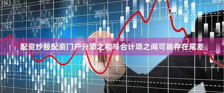 配资炒股配资门户分项之和与合计项之间可能存在尾差