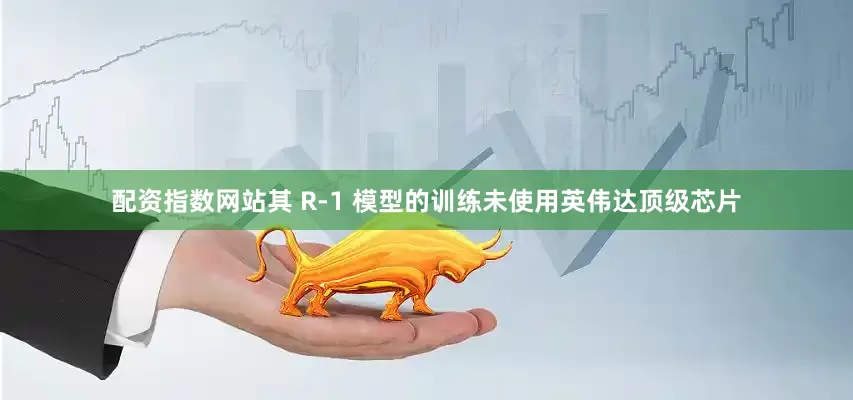 配资指数网站其 R-1 模型的训练未使用英伟达顶级芯片
