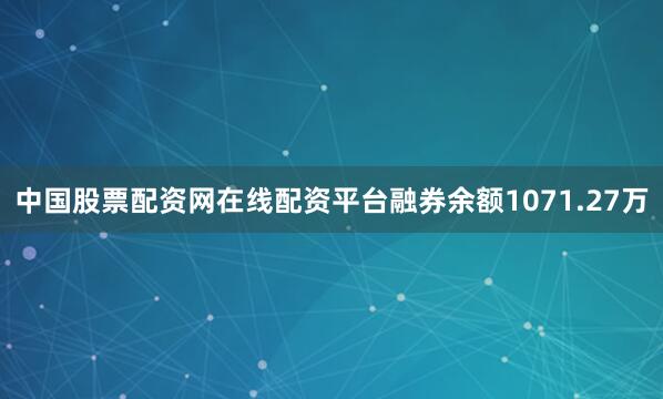 中国股票配资网在线配资平台融券余额1071.27万