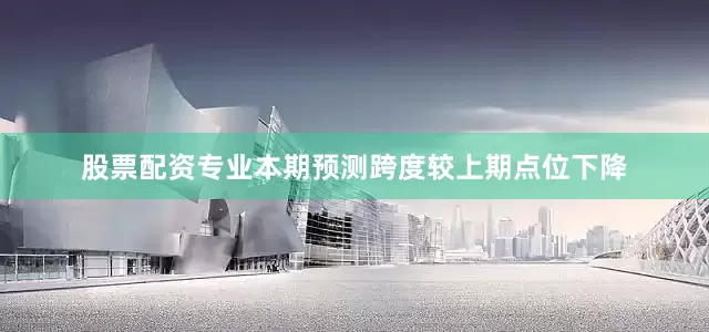 股票配资专业本期预测跨度较上期点位下降