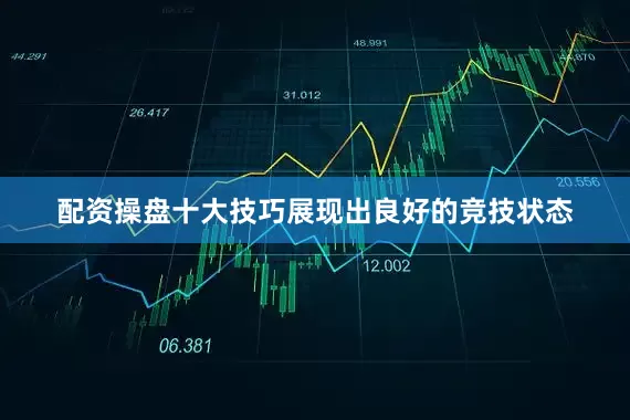 配资操盘十大技巧展现出良好的竞技状态