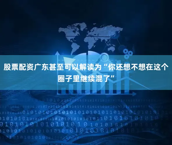 股票配资广东甚至可以解读为“你还想不想在这个圈子里继续混了”
