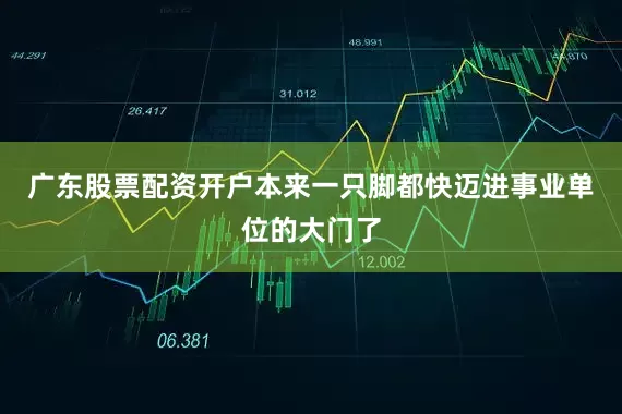 广东股票配资开户本来一只脚都快迈进事业单位的大门了