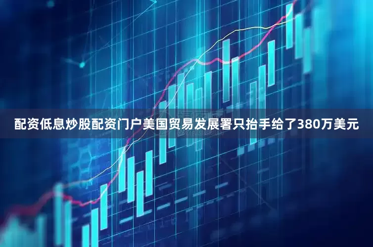 配资低息炒股配资门户美国贸易发展署只抬手给了380万美元
