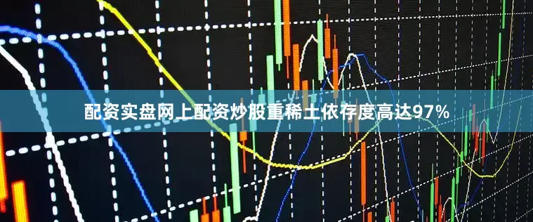 配资实盘网上配资炒股重稀土依存度高达97%
