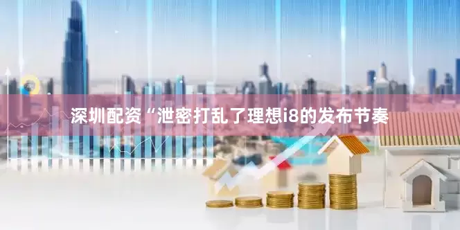 深圳配资“泄密打乱了理想i8的发布节奏