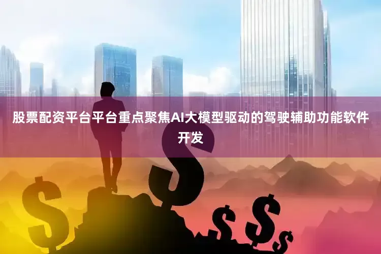 股票配资平台平台重点聚焦AI大模型驱动的驾驶辅助功能软件开发