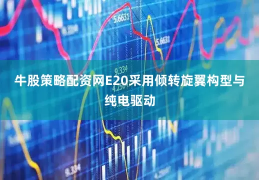 牛股策略配资网　　E20采用倾转旋翼构型与纯电驱动