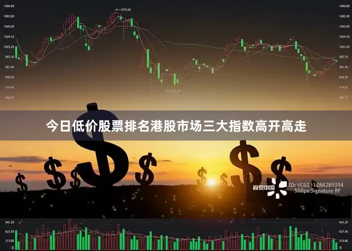 今日低价股票排名港股市场三大指数高开高走