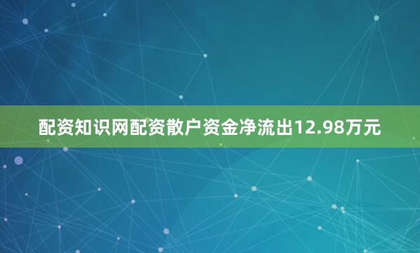 配资知识网配资散户资金净流出12.98万元