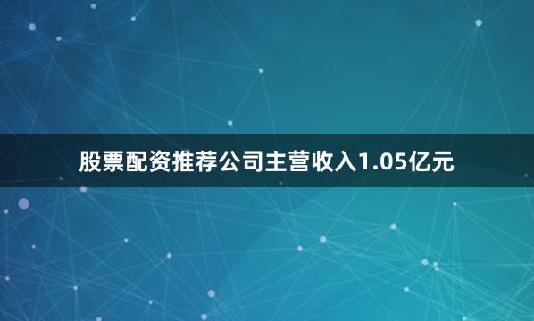 股票配资推荐公司主营收入1.05亿元