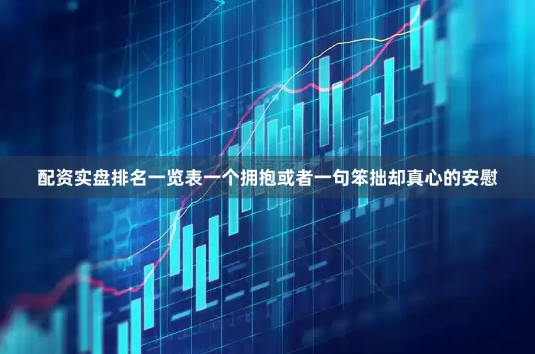 配资实盘排名一览表一个拥抱或者一句笨拙却真心的安慰