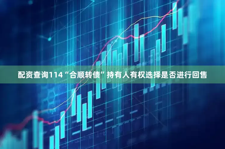 配资查询114“合顺转债”持有人有权选择是否进行回售