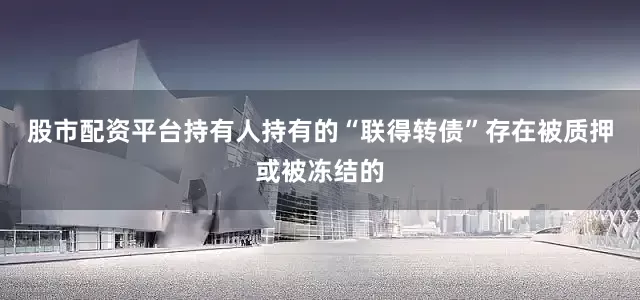 股市配资平台持有人持有的“联得转债”存在被质押或被冻结的