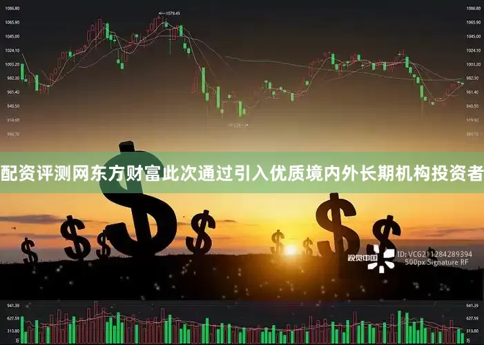 配资评测网东方财富此次通过引入优质境内外长期机构投资者