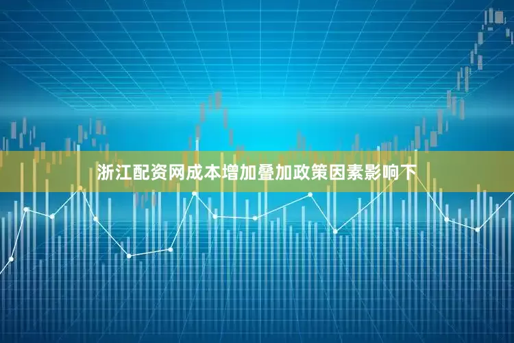 浙江配资网成本增加叠加政策因素影响下