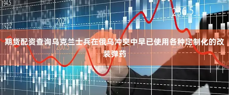 期货配资查询乌克兰士兵在俄乌冲突中早已使用各种定制化的改装弹药