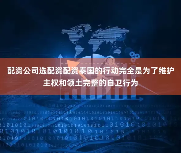配资公司选配资配资泰国的行动完全是为了维护主权和领土完整的自卫行为