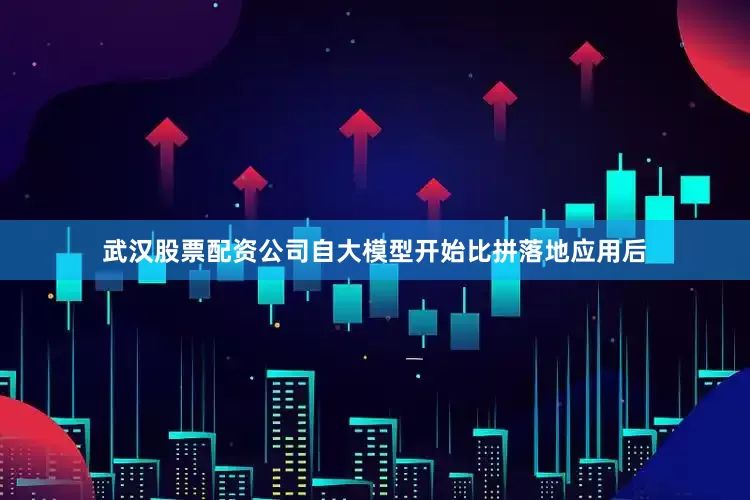 武汉股票配资公司自大模型开始比拼落地应用后