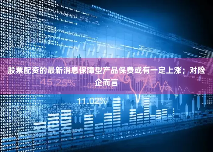 股票配资的最新消息保障型产品保费或有一定上涨；对险企而言