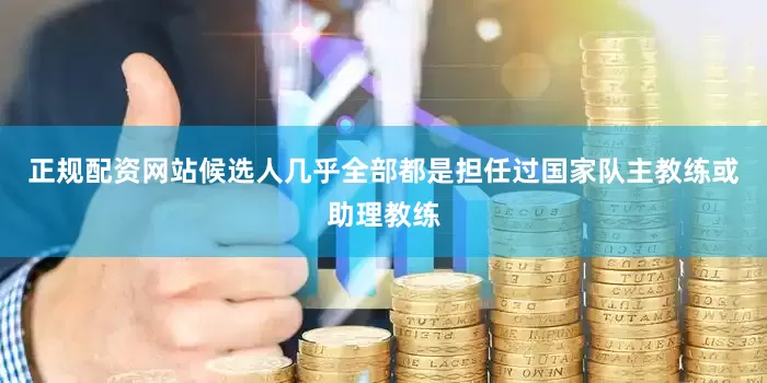 正规配资网站候选人几乎全部都是担任过国家队主教练或助理教练