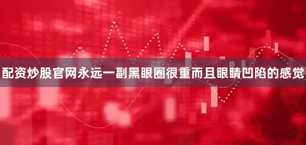 配资炒股官网永远一副黑眼圈很重而且眼睛凹陷的感觉