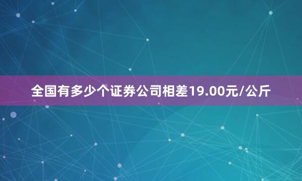 全国有多少个证券公司相差19.00元/公斤