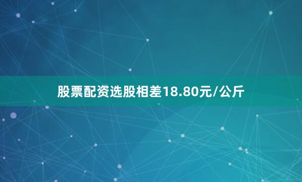 股票配资选股相差18.80元/公斤