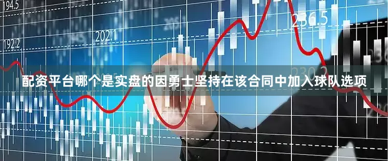 配资平台哪个是实盘的因勇士坚持在该合同中加入球队选项